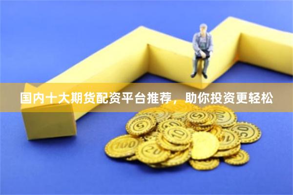 国内十大期货配资平台推荐，助你投资更轻松