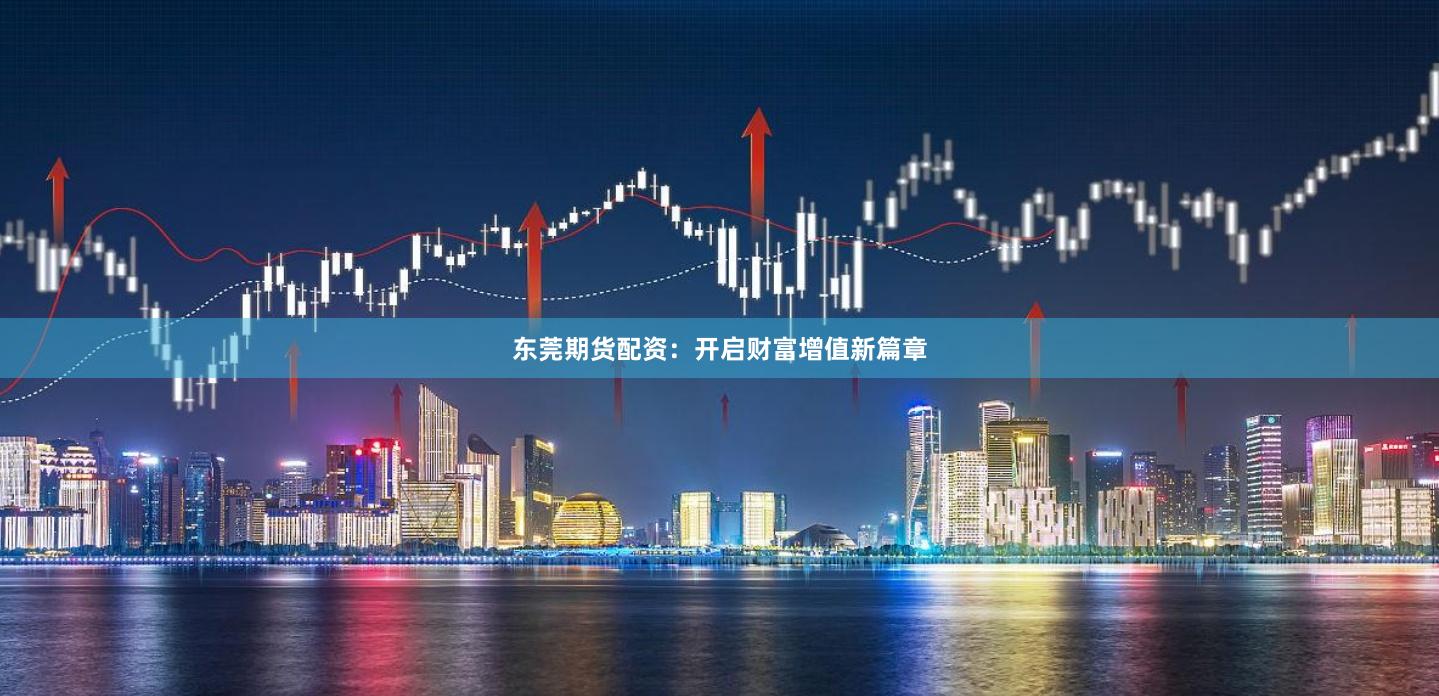 东莞期货配资：开启财富增值新篇章