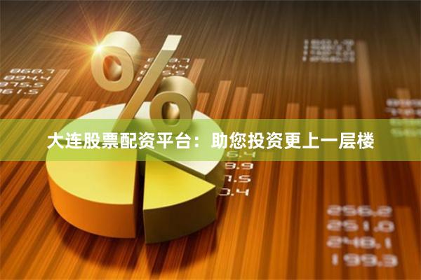大连股票配资平台：助您投资更上一层楼