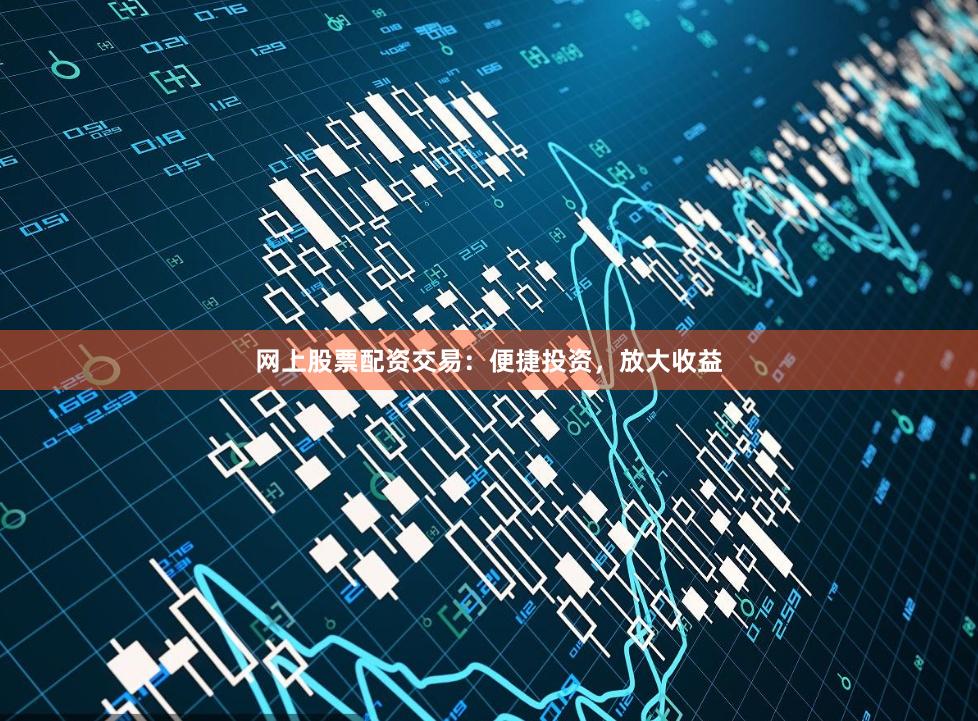 网上股票配资交易：便捷投资，放大收益