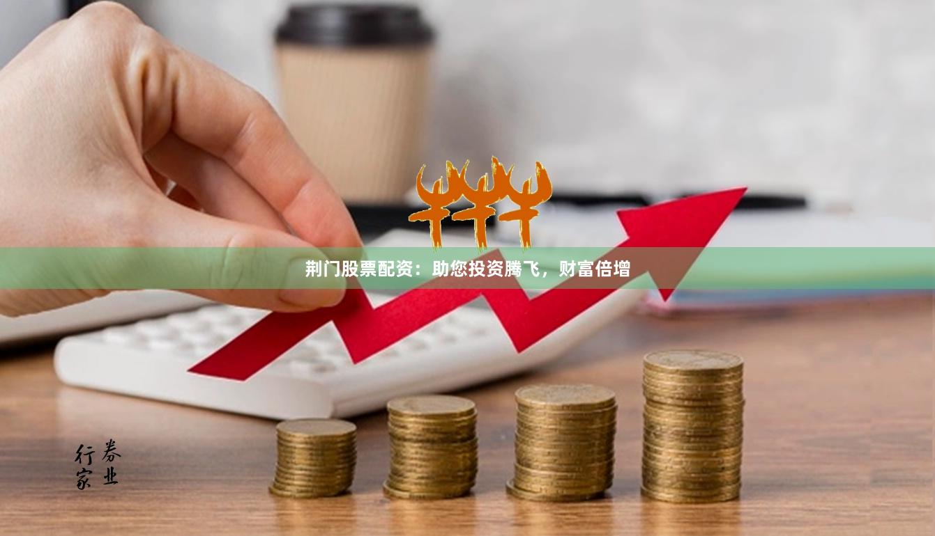 荆门股票配资：助您投资腾飞，财富倍增