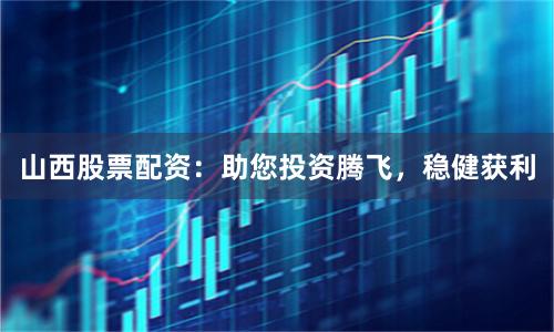 山西股票配资：助您投资腾飞，稳健获利