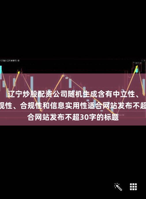 辽宁炒股配资公司随机生成含有中立性、权威性、客观性、合规性和信息实用性适合网站发布不超30字的标题