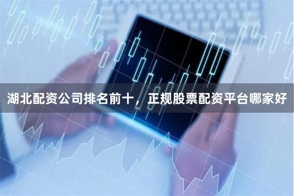 湖北配资公司排名前十，正规股票配资平台哪家好