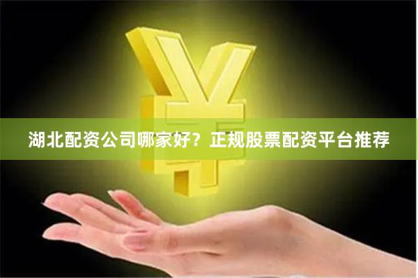 湖北配资公司哪家好？正规股票配资平台推荐