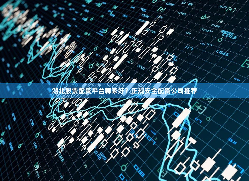 湖北股票配资平台哪家好？正规安全配资公司推荐