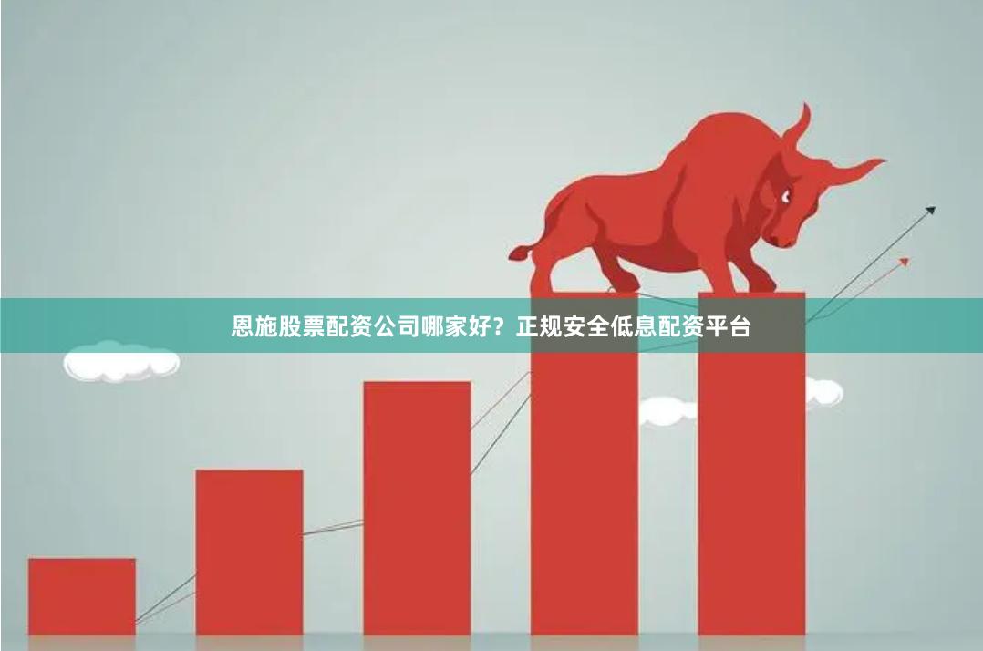 恩施股票配资公司哪家好？正规安全低息配资平台