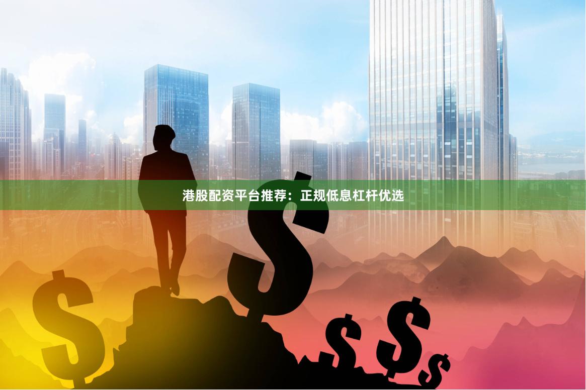 港股配资平台推荐：正规低息杠杆优选