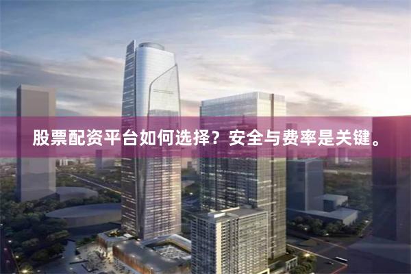 股票配资平台如何选择？安全与费率是关键。