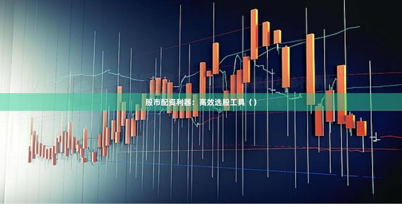 股市配资利器：高效选股工具（）