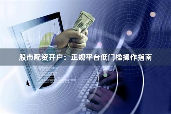 股市配资开户：正规平台低门槛操作指南