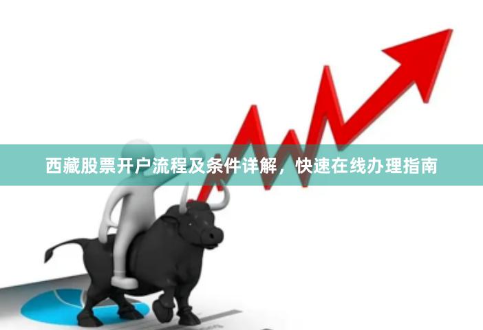 西藏股票开户流程及条件详解，快速在线办理指南