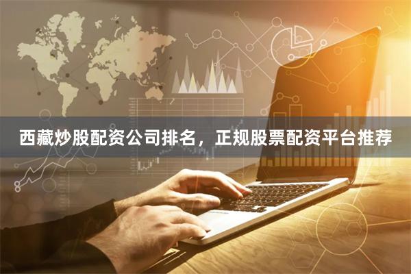 西藏炒股配资公司排名，正规股票配资平台推荐