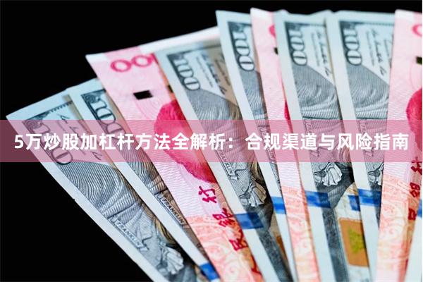5万炒股加杠杆方法全解析：合规渠道与风险指南
